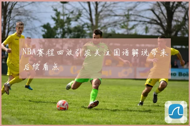 NBA赛程回放引发关注国语解说带来后续看点