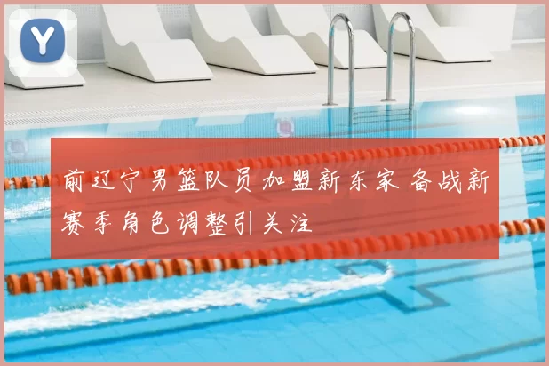 前辽宁男篮队员加盟新东家 备战新赛季角色调整引关注