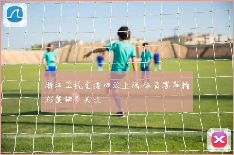 浙江卫视直播回放上线 体育赛事精彩集锦引关注