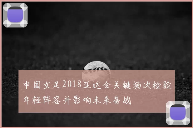 中国女足2018亚运会关键场次检验年轻阵容并影响未来备战