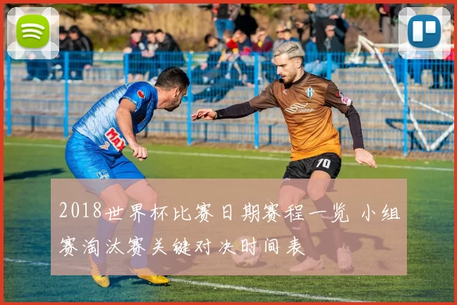 2018世界杯比赛日期赛程一览 小组赛淘汰赛关键对决时间表