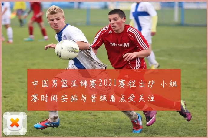 中国男篮亚锦赛2021赛程出炉 小组赛时间安排与晋级看点受关注