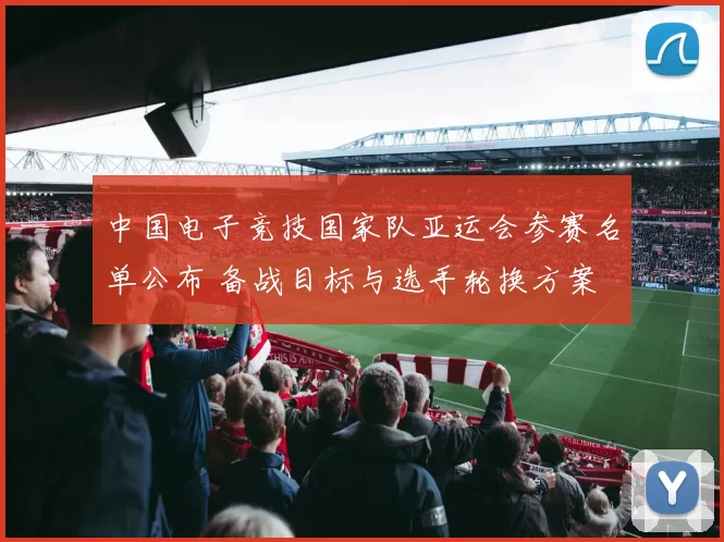 中国电子竞技国家队亚运会参赛名单公布 备战目标与选手轮换方案