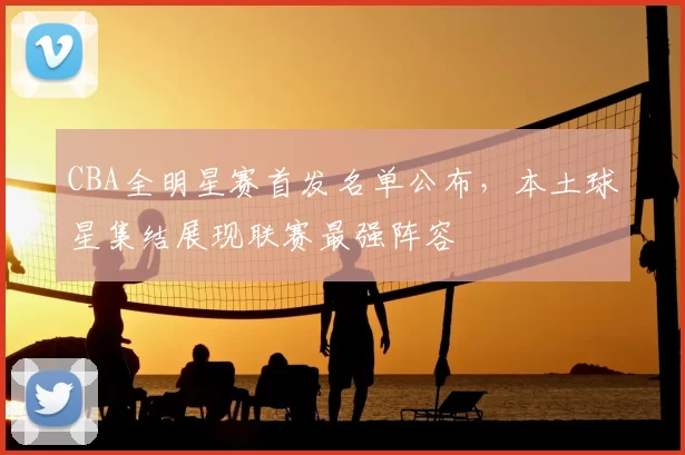 CBA全明星赛首发名单公布，本土球星集结展现联赛最强阵容