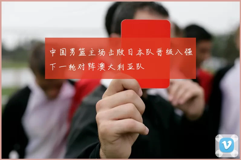 中国男篮主场击败日本队晋级八强下一轮对阵澳大利亚队