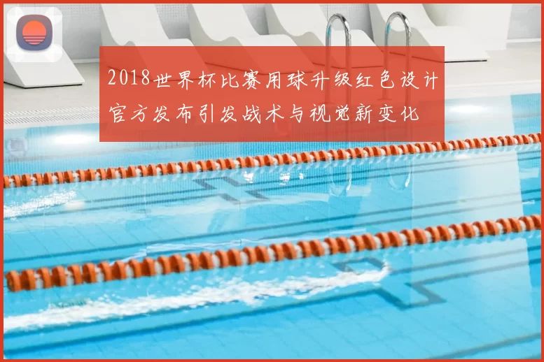 2018世界杯比赛用球升级红色设计官方发布引发战术与视觉新变化