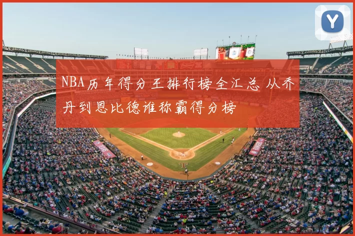 NBA历年得分王排行榜全汇总 从乔丹到恩比德谁称霸得分榜
