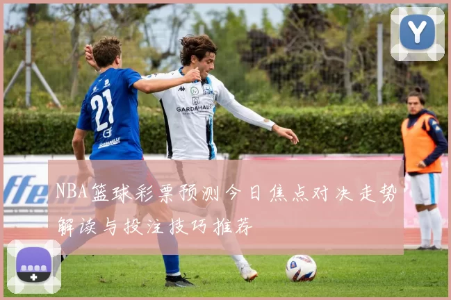 NBA篮球彩票预测今日焦点对决走势解读与投注技巧推荐