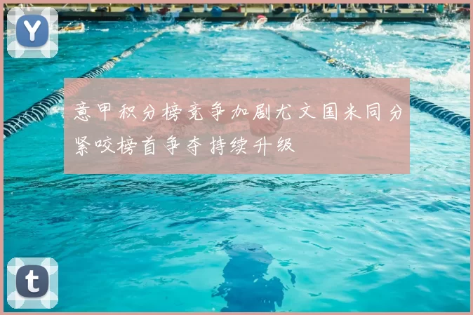 意甲积分榜竞争加剧尤文国米同分紧咬榜首争夺持续升级