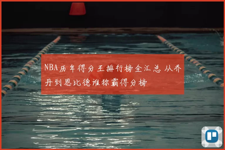 NBA历年得分王排行榜全汇总 从乔丹到恩比德谁称霸得分榜