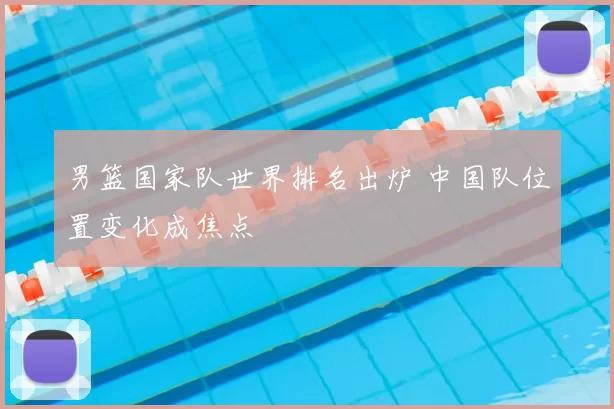 男篮国家队世界排名出炉 中国队位置变化成焦点