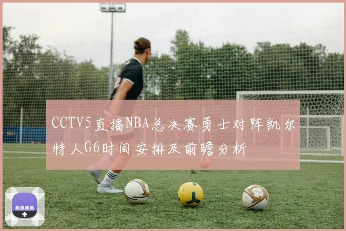 CCTV5直播NBA总决赛勇士对阵凯尔特人G6时间安排及前瞻分析