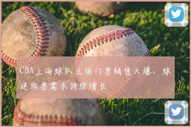 CBA上海球队主场门票销售火爆，球迷购票需求持续增长