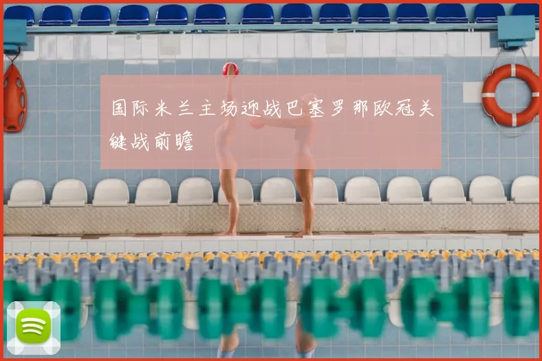 国际米兰主场迎战巴塞罗那欧冠关键战前瞻