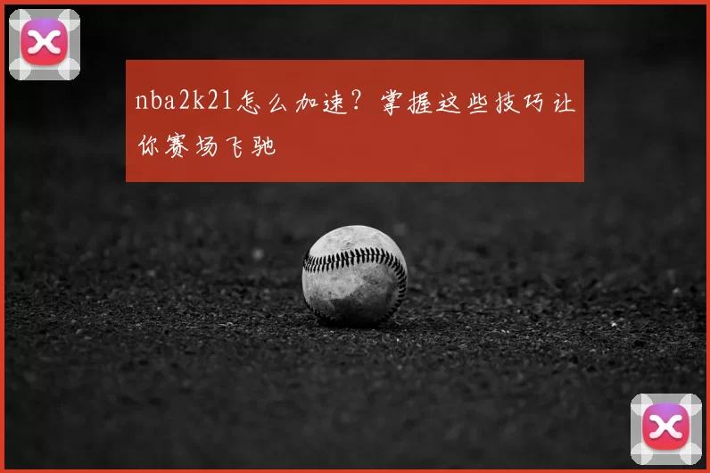 nba2k21怎么加速？掌握这些技巧让你赛场飞驰