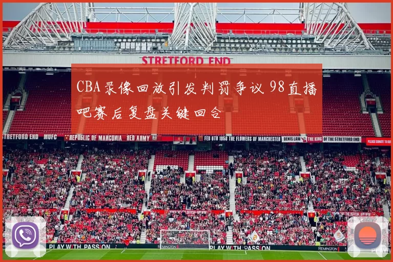 CBA录像回放引发判罚争议 98直播吧赛后复盘关键回合