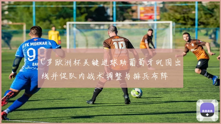 C罗欧洲杯关键进球助葡萄牙巩固出线并促队内战术调整与排兵布阵
