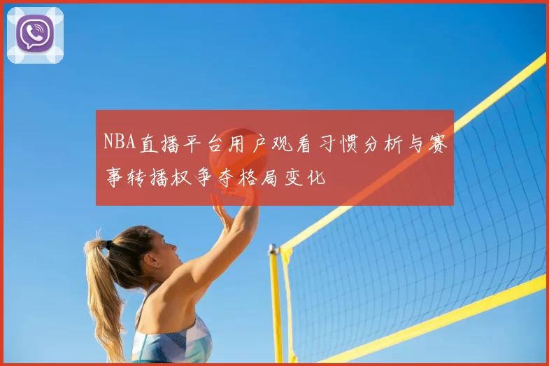 NBA直播平台用户观看习惯分析与赛事转播权争夺格局变化