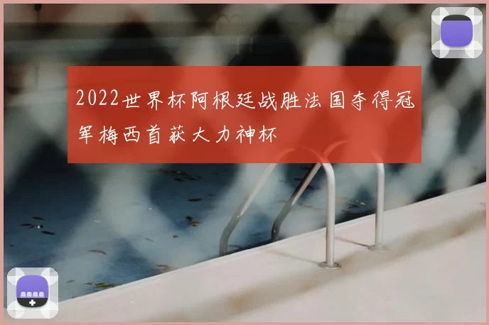 2022世界杯阿根廷战胜法国夺得冠军梅西首获大力神杯