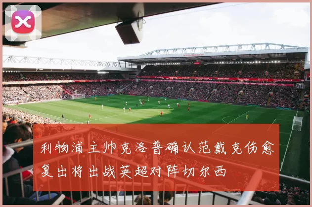 利物浦主帅克洛普确认范戴克伤愈复出将出战英超对阵切尔西