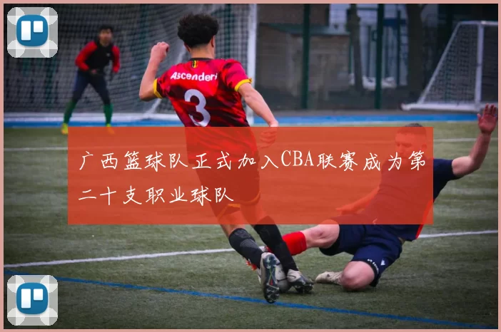 广西篮球队正式加入CBA联赛成为第二十支职业球队