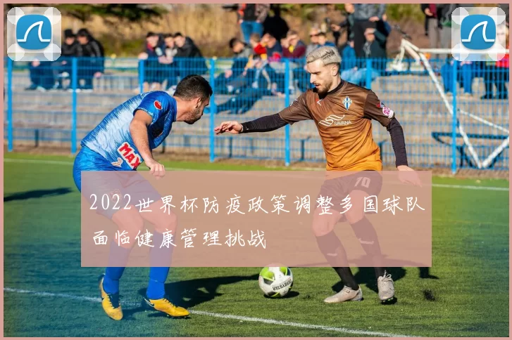 2022世界杯防疫政策调整多国球队面临健康管理挑战