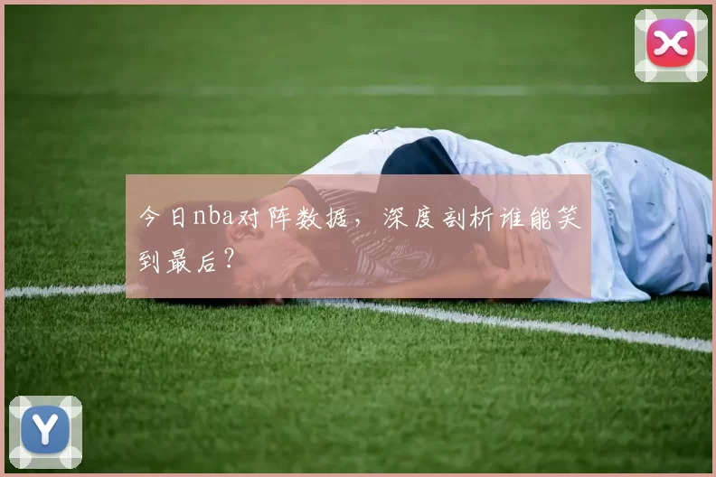今日nba对阵数据，深度剖析谁能笑到最后？