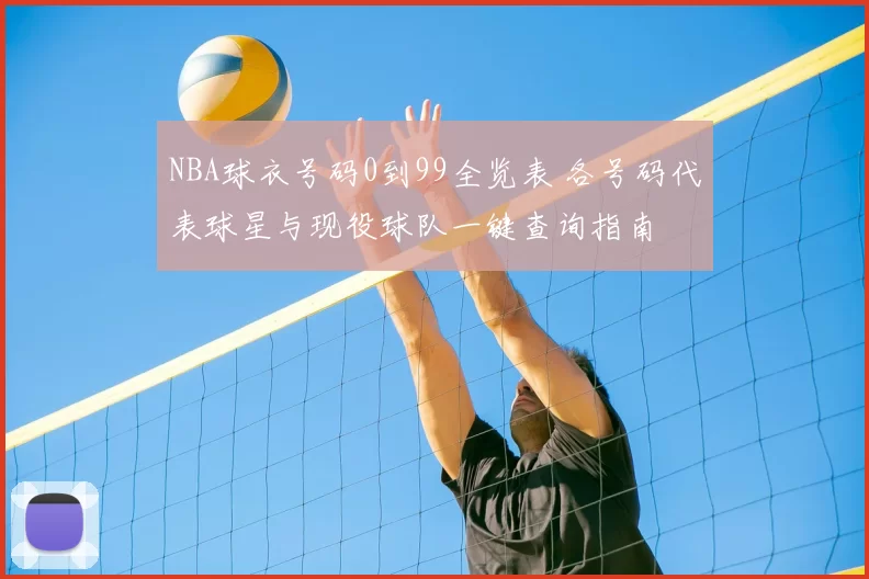 NBA球衣号码0到99全览表 各号码代表球星与现役球队一键查询指南