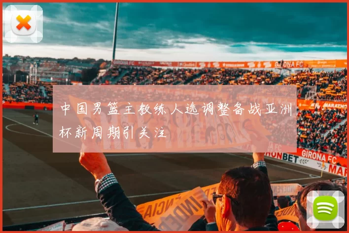 中国男篮主教练人选调整备战亚洲杯新周期引关注
