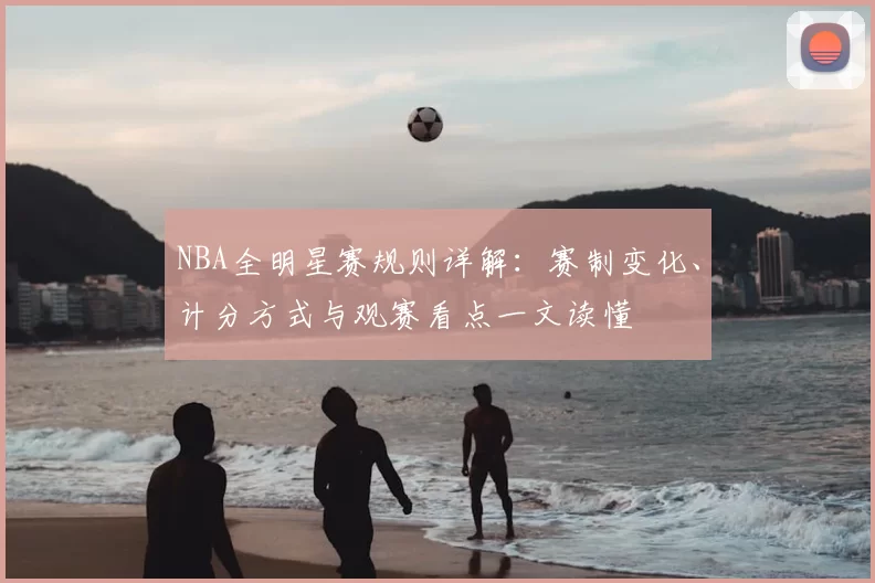 NBA全明星赛规则详解:赛制变化、计分方式与观赛看点一文读懂