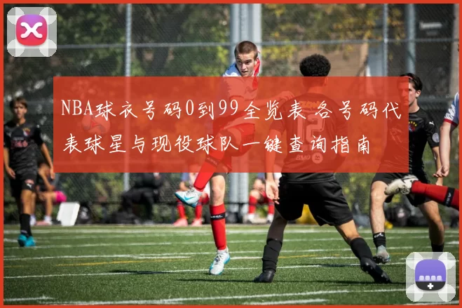 NBA球衣号码0到99全览表 各号码代表球星与现役球队一键查询指南