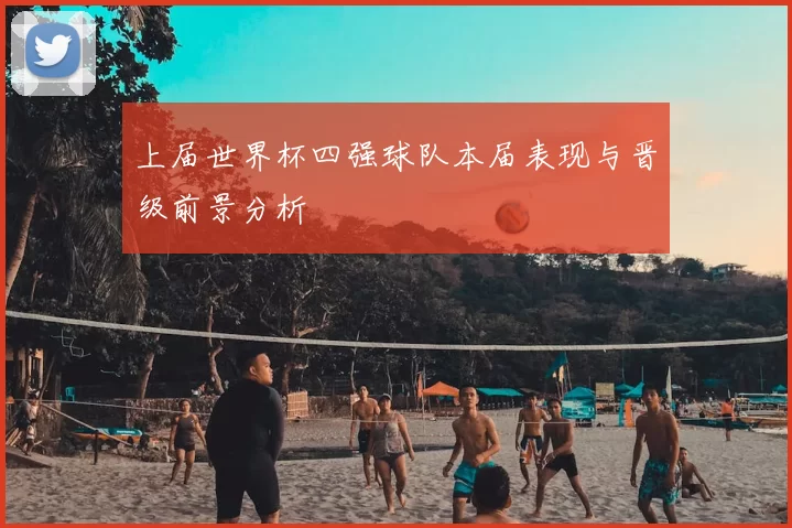 上届世界杯四强球队本届表现与晋级前景分析