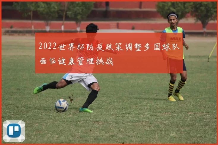 2022世界杯防疫政策调整多国球队面临健康管理挑战