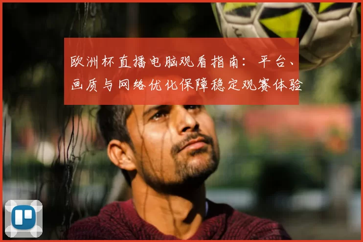 欧洲杯直播电脑观看指南：平台、画质与网络优化保障稳定观赛体验