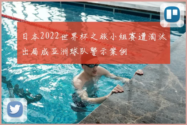 日本2022世界杯之旅小组赛遭淘汰出局成亚洲球队警示案例