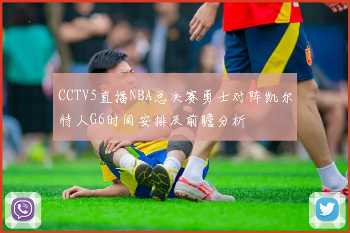 CCTV5直播NBA总决赛勇士对阵凯尔特人G6时间安排及前瞻分析
