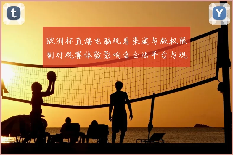 欧洲杯直播电脑观看渠道与版权限制对观赛体验影响含合法平台与观看提示
