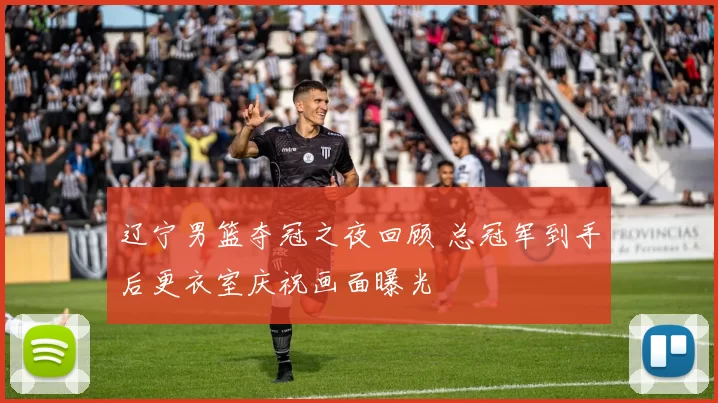 辽宁男篮夺冠之夜回顾 总冠军到手后更衣室庆祝画面曝光