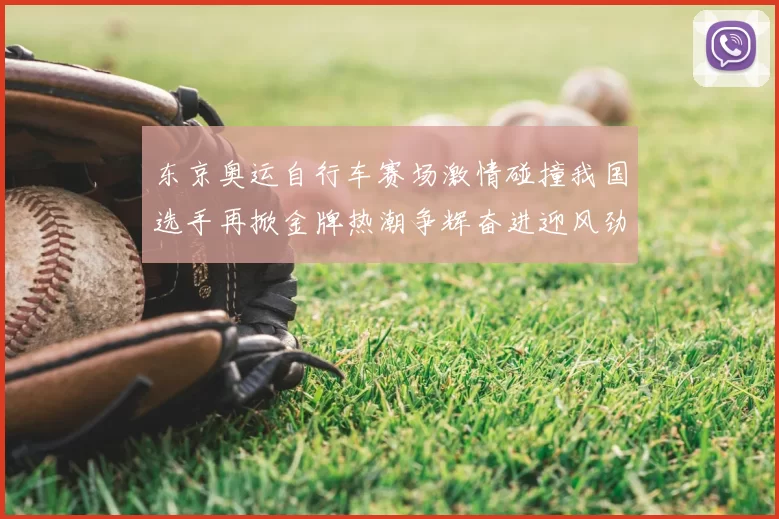 东京奥运自行车赛场激情碰撞我国选手再掀金牌热潮争辉奋进迎风劲