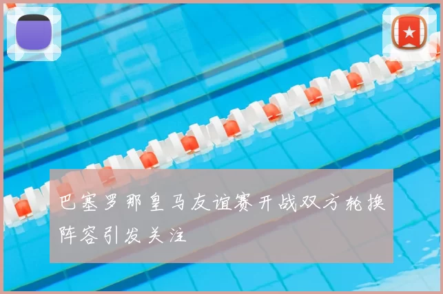 巴塞罗那皇马友谊赛开战双方轮换阵容引发关注