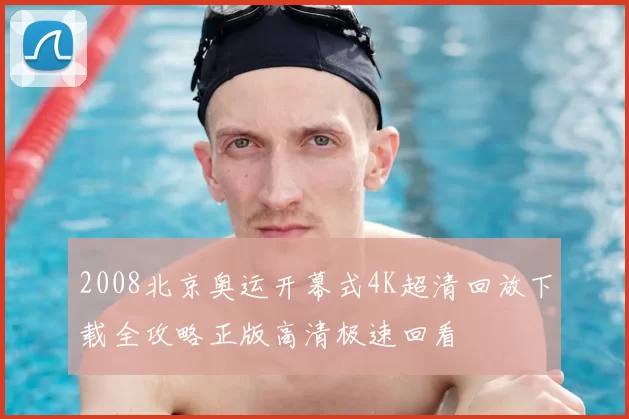 2008北京奥运开幕式4K超清回放下载全攻略正版高清极速回看