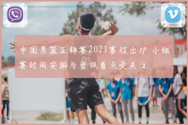 中国男篮亚锦赛2021赛程出炉 小组赛时间安排与晋级看点受关注