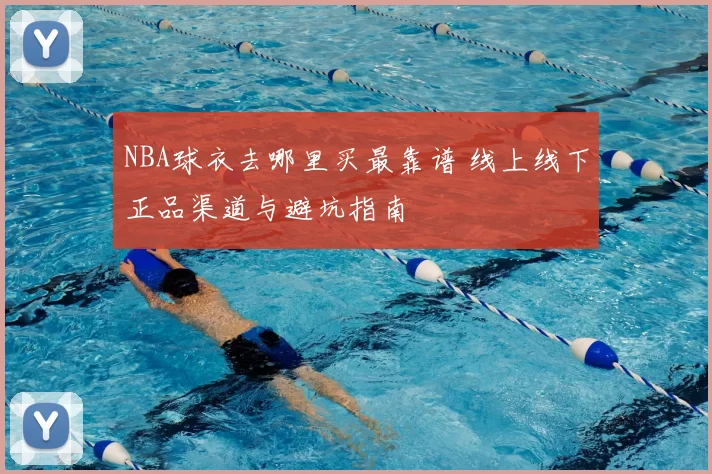 NBA球衣去哪里买最靠谱 线上线下正品渠道与避坑指南