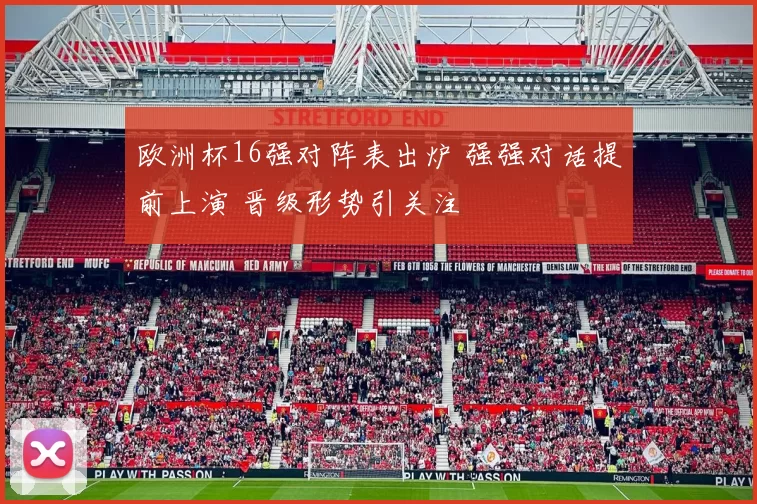 欧洲杯16强对阵表出炉 强强对话提前上演 晋级形势引关注