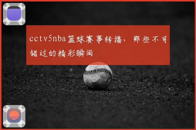 cctv5nba篮球赛事转播，那些不可错过的精彩瞬间