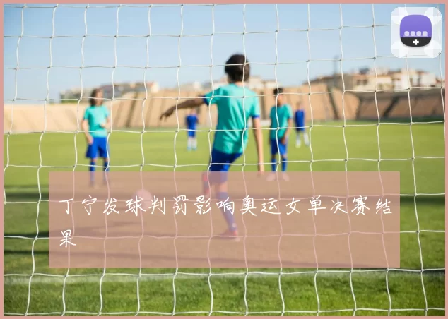 丁宁发球判罚影响奥运女单决赛结果