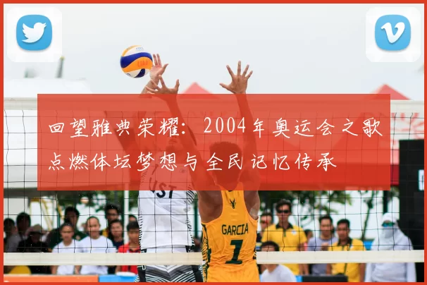 回望雅典荣耀:2004年奥运会之歌点燃体坛梦想与全民记忆传承
