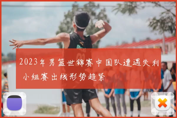 2023年男篮世锦赛中国队遭遇失利 小组赛出线形势趋紧