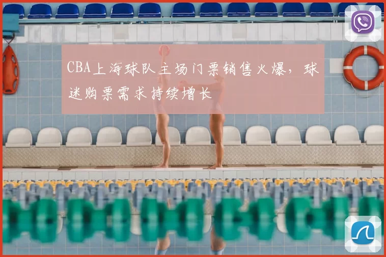 CBA上海球队主场门票销售火爆,球迷购票需求持续增长