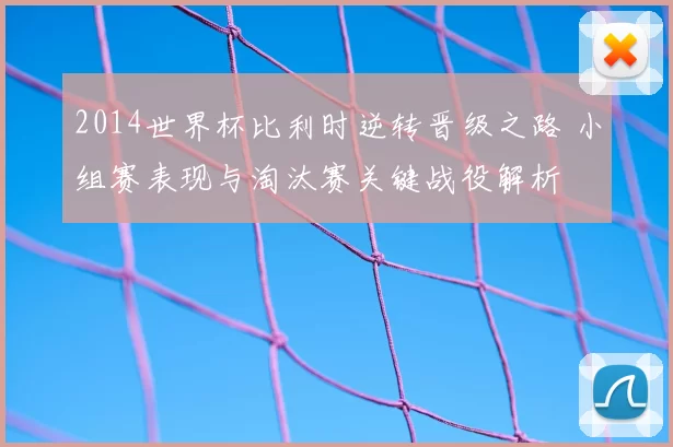 2014世界杯比利时逆转晋级之路 小组赛表现与淘汰赛关键战役解析
